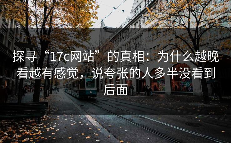 探寻“17c网站”的真相:为什么越晚看越有感觉,说夸张的人多半没看到后面 探寻“17c网站”的真相:为什么越晚看越有感觉,说夸张的人多半没看到后面