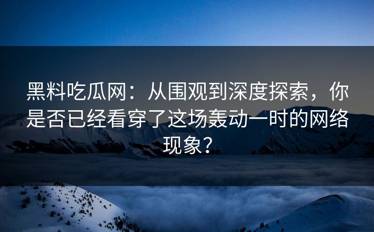 黑料吃瓜网:从围观到深度探索,你是否已经看穿了这场轰动一时的网络现象? 黑料吃瓜网:从围观到深度探索,你是否已经看穿了这场轰动一时的网络现象?