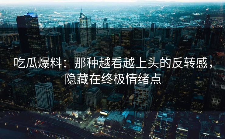 吃瓜爆料：那种越看越上头的反转感，隐藏在终极情绪点