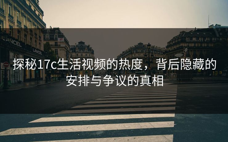 探秘17c生活视频的热度，背后隐藏的安排与争议的真相