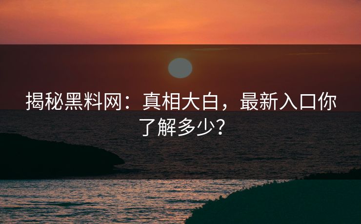 揭秘黑料网：真相大白，最新入口你了解多少？