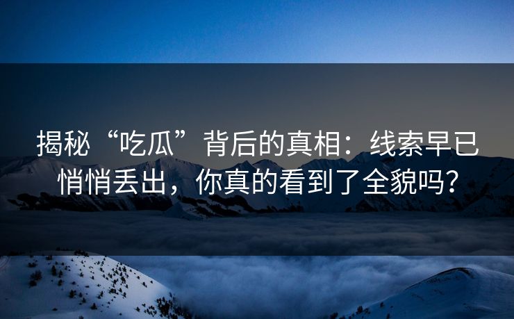 揭秘“吃瓜”背后的真相：线索早已悄悄丢出，你真的看到了全貌吗？