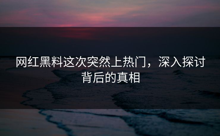 网红黑料这次突然上热门，深入探讨背后的真相