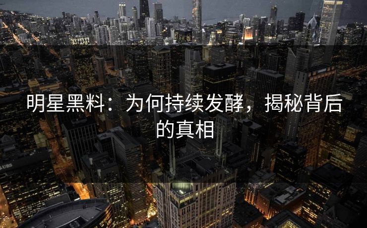 明星黑料：为何持续发酵，揭秘背后的真相
