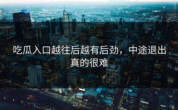 吃瓜入口越往后越有后劲,中途退出真的很难 吃瓜入口越往后越有后劲,中途退出真的很难
