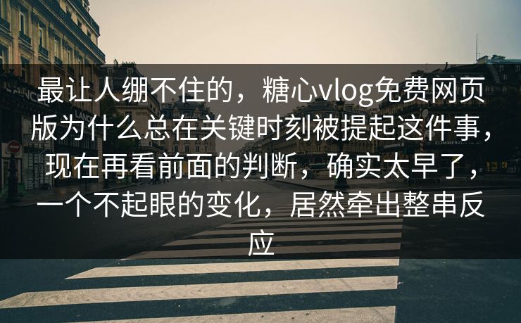 最让人绷不住的，糖心vlog免费网页版为什么总在关键时刻被提起这件事，现在再看前面的判断，确实太早了，一个不起眼的变化，居然牵出整串反应
