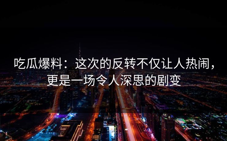 吃瓜爆料：这次的反转不仅让人热闹，更是一场令人深思的剧变