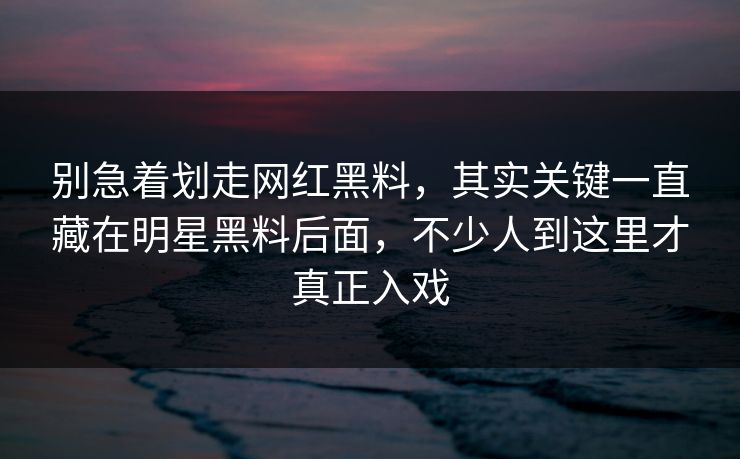 别急着划走网红黑料,其实关键一直藏在明星黑料后面,不少人到这里才真正入戏 别急着划走网红黑料,其实关键一直藏在明星黑料后面,不少人到这里才真正入戏