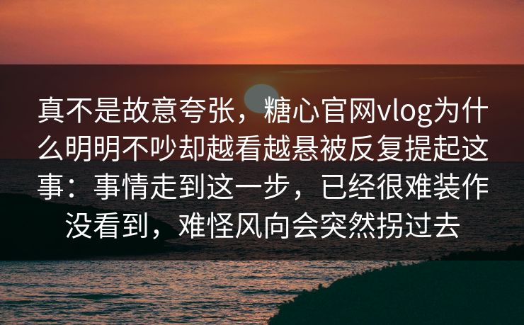 真不是故意夸张,糖心官网vlog为什么明明不吵却越看越悬被反复提起这事:事情走到这一步,已经很难装作没看到,难怪风向会突然拐过去 真不是故意夸张,糖心官网vlog为什么明明不吵却越看越悬被反复提起这事:事情走到这一步,已经很难装作没看到,难怪风向会突然拐过去