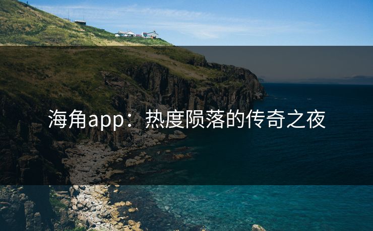 海角app:热度陨落的传奇之夜 海角app:热度陨落的传奇之夜