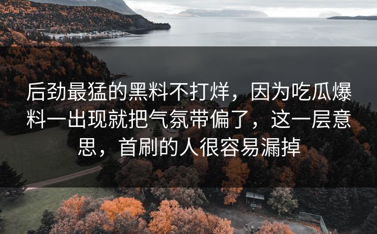 后劲最猛的黑料不打烊,因为吃瓜爆料一出现就把气氛带偏了,这一层意思,首刷的人很容易漏掉 后劲最猛的黑料不打烊,因为吃瓜爆料一出现就把气氛带偏了,这一层意思,首刷的人很容易漏掉