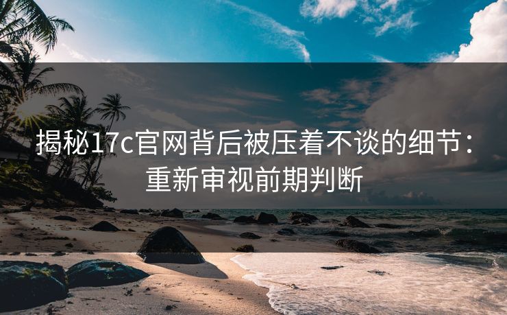 揭秘17c官网背后被压着不谈的细节：重新审视前期判断