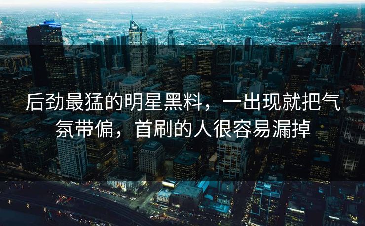 后劲最猛的明星黑料,一出现就把气氛带偏,首刷的人很容易漏掉 后劲最猛的明星黑料,一出现就把气氛带偏,首刷的人很容易漏掉