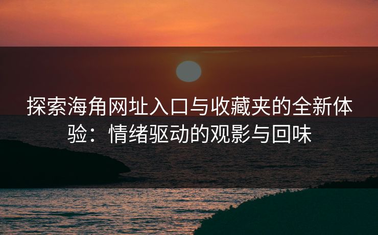 探索海角网址入口与收藏夹的全新体验:情绪驱动的观影与回味 探索海角网址入口与收藏夹的全新体验:情绪驱动的观影与回味