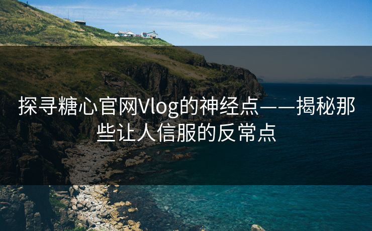 探寻糖心官网Vlog的神经点——揭秘那些让人信服的反常点 探寻糖心官网Vlog的神经点——揭秘那些让人信服的反常点
