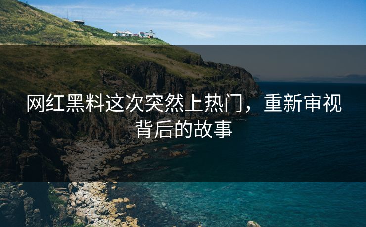 网红黑料这次突然上热门,重新审视背后的故事 网红黑料这次突然上热门,重新审视背后的故事