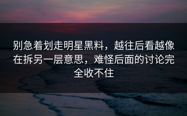 别急着划走明星黑料,越往后看越像在拆另一层意思,难怪后面的讨论完全收不住 别急着划走明星黑料,越往后看越像在拆另一层意思,难怪后面的讨论完全收不住