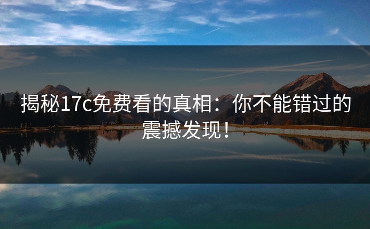 揭秘17c免费看的真相：你不能错过的震撼发现！